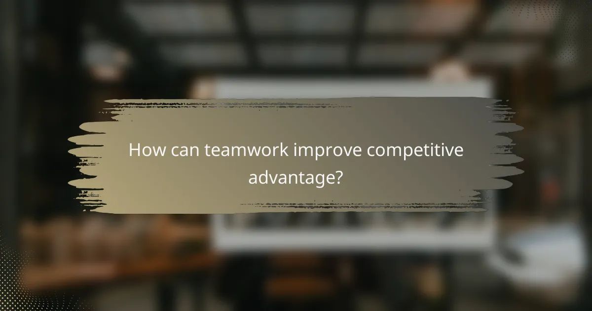 How can teamwork improve competitive advantage?