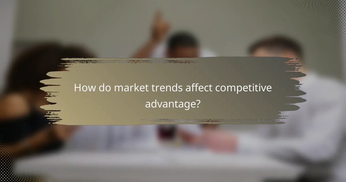How do market trends affect competitive advantage?