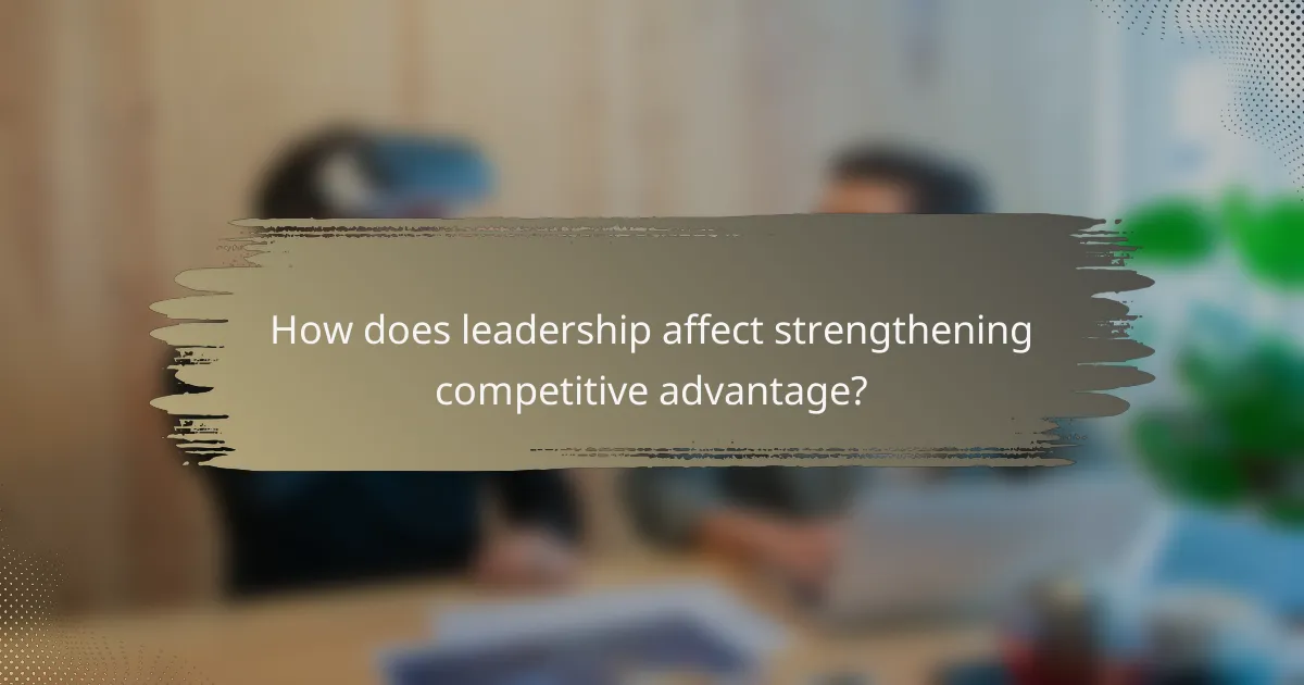 How does leadership affect strengthening competitive advantage?