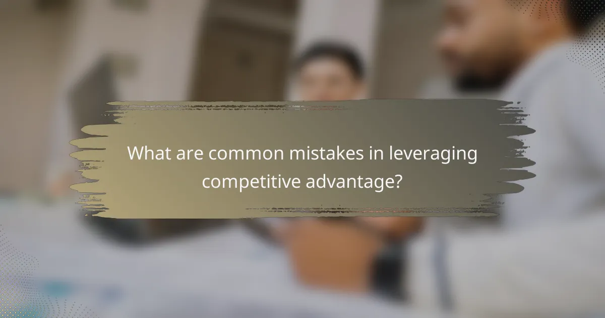 What are common mistakes in leveraging competitive advantage?