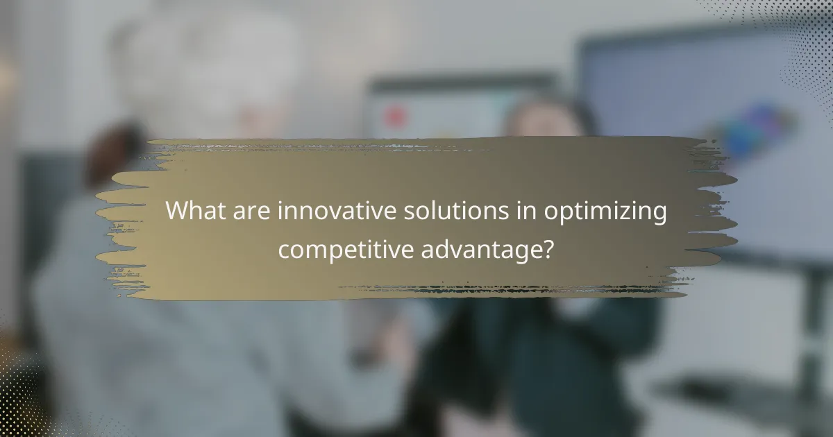 What are innovative solutions in optimizing competitive advantage?