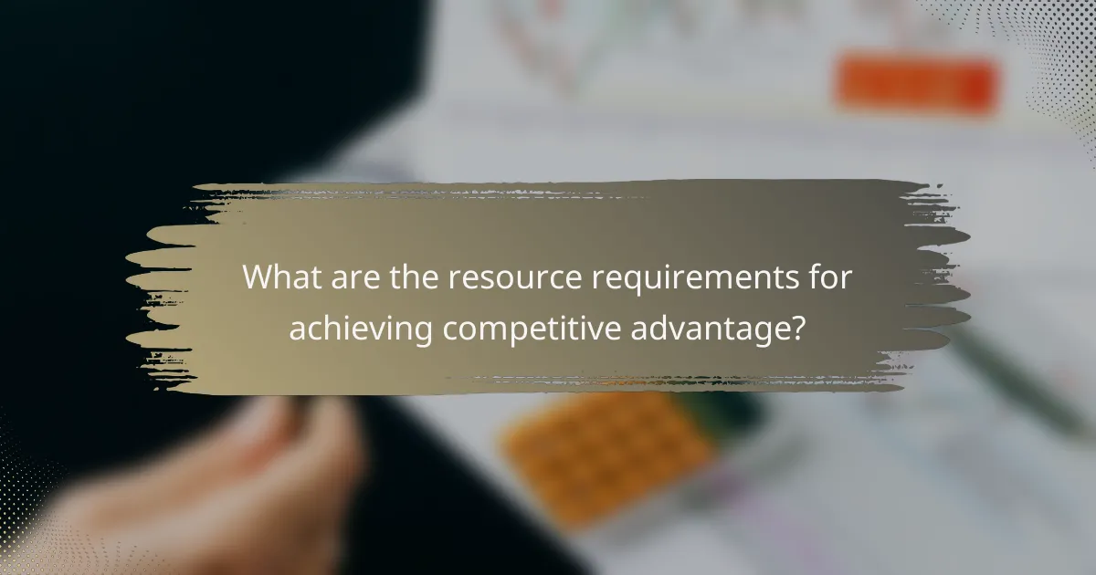 What are the resource requirements for achieving competitive advantage?