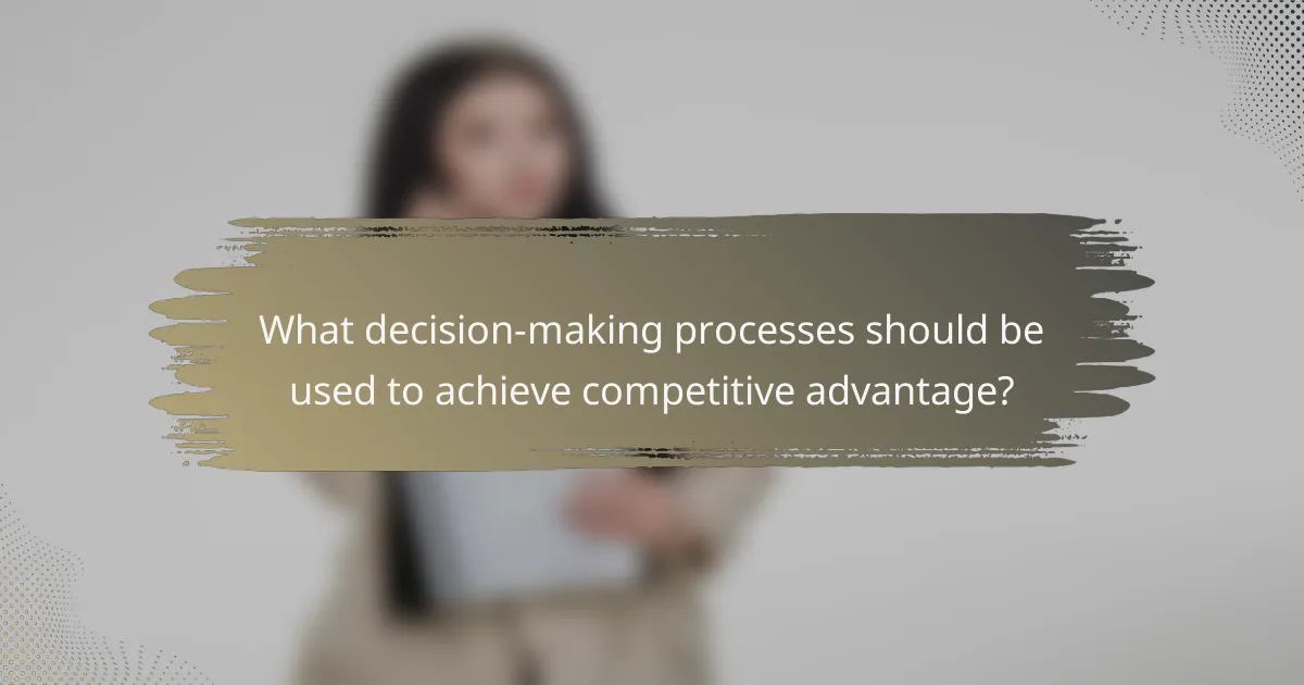 What decision-making processes should be used to achieve competitive advantage?