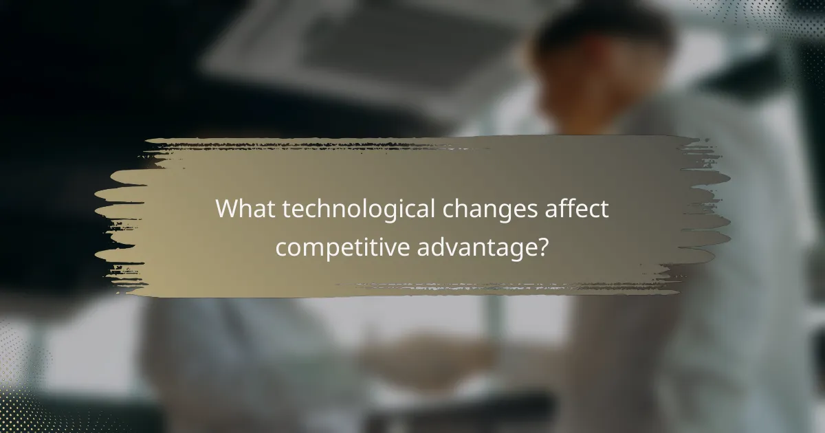 What technological changes affect competitive advantage?